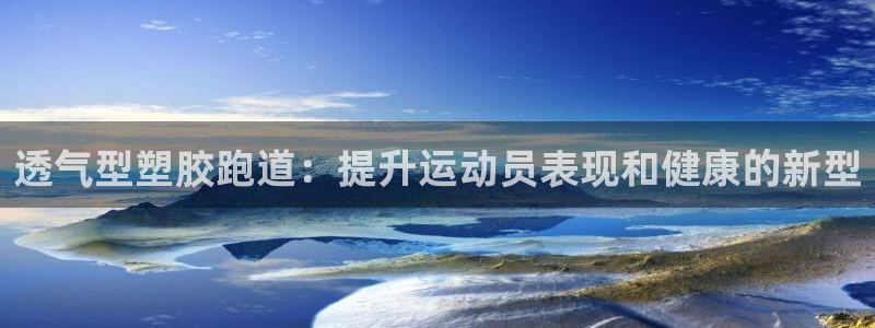 谈球吧体育app下载中心官网手机版：透气型塑胶跑道：