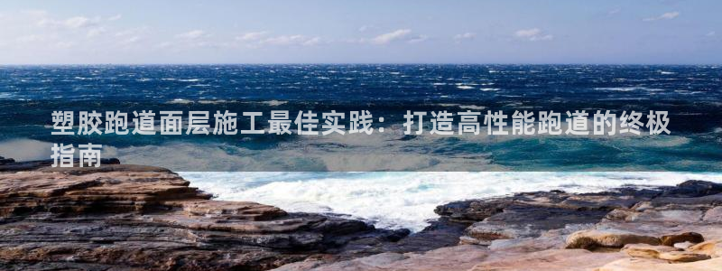 谈球吧综合官网app：塑胶跑道面层施工最佳实践：打造高性能跑道的终极
指南
