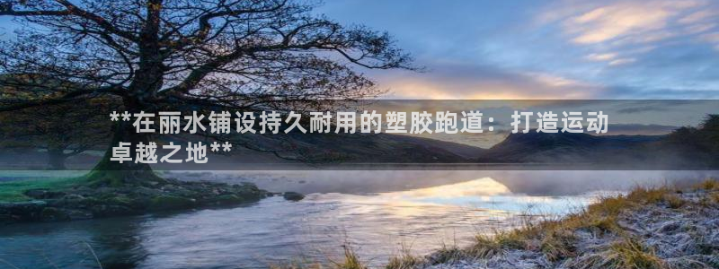 谈球吧平台app下载网址：**在丽水铺设持久耐用的塑胶跑道：打造运动
卓越之地**