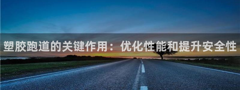谈球吧靠谱吗：塑胶跑道的关键作用：优化性能和提升安全性