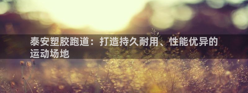 谈球吧App：泰安塑胶跑道：打造持久耐用、性能优异的
运动场地