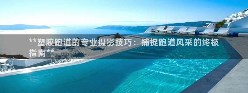 谈球吧全站app下载手机版：**塑胶跑道的专业摄影技巧：捕捉跑道风采的终极
指南**