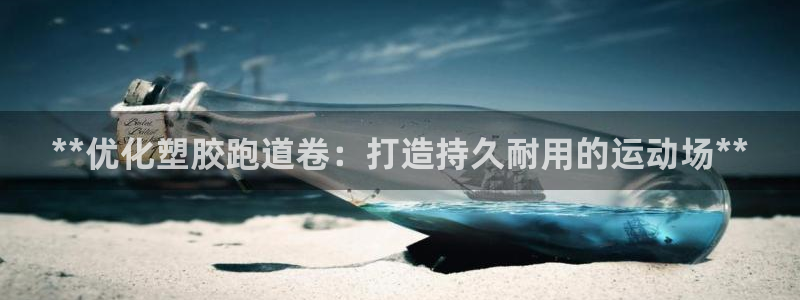 谈球吧官网在线入口免费观看视频下载：**优化塑胶跑道卷：打造持久耐用的运动场**