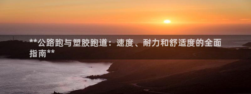 谈球吧体育app下载中心在哪找：**公路跑与塑胶跑道：速度、耐力和舒适度的全面
指南**