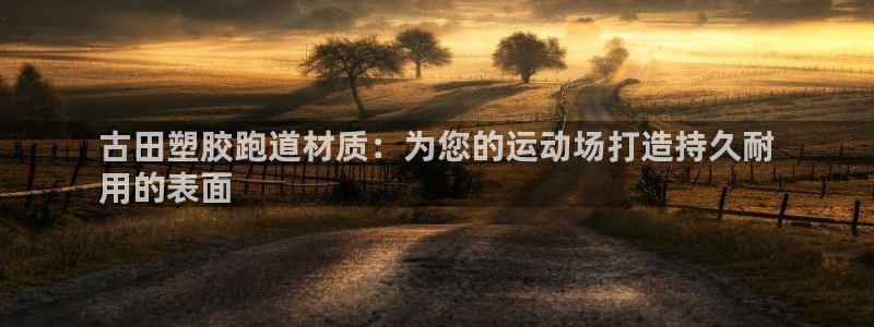 谈球吧体育综合台：古田塑胶跑道材质：为您的运动场打造持久耐
用的表面