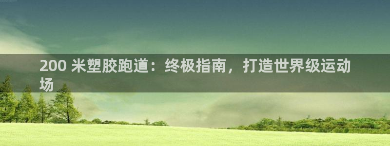 谈球吧网页版在线入口：200 米塑胶跑道：终极指南，打造世界级运动
场