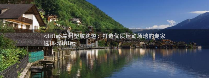 谈球吧官网在线入口免费观看视频：<title>兰州塑胶跑道：打造优质运动场地的专家
选择</title>