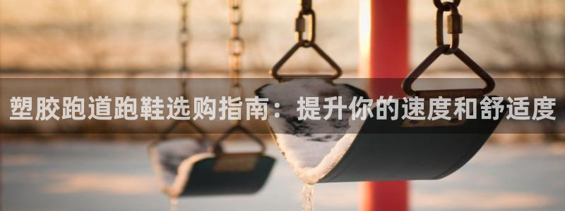 谈球吧体育app下载足球直播软件：塑胶跑道跑鞋选购指南：提升你的速度和舒适度