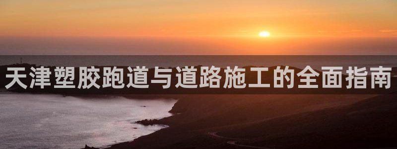 谈球吧体育赛事入口：天津塑胶跑道与道路施工的全面指南