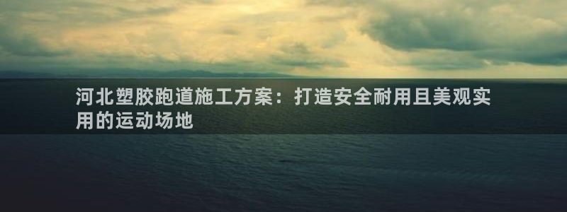 谈球吧体育app下载中心：河北塑胶跑道施工方案：打造安全耐用且美观实
用的运动场地