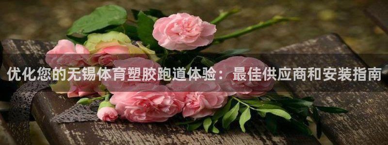 谈球吧体育：优化您的无锡体育塑胶跑道体验：最佳供应商和安装指南