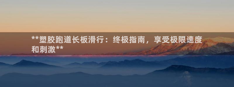 谈球吧体育app下载中心在哪：**塑胶跑道长板滑行：终极指南，享受极限速度
和刺激**