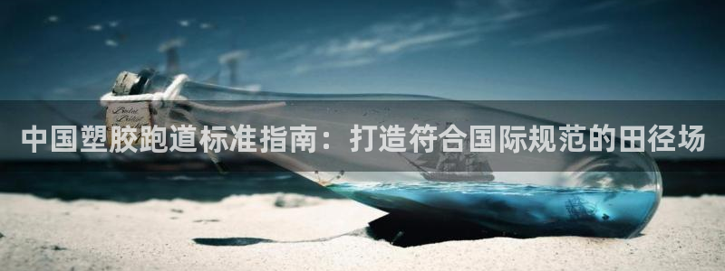 谈球吧的聊天软件下载：中国塑胶跑道标准指南：打造符合国际规范的田径场