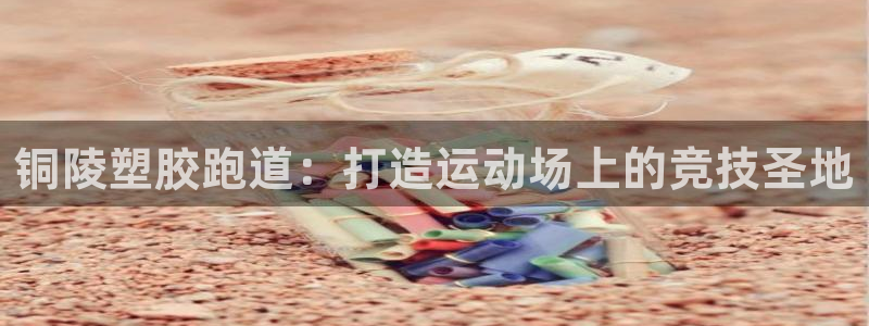 谈球吧官网下载：铜陵塑胶跑道：打造运动场上的竞技圣地