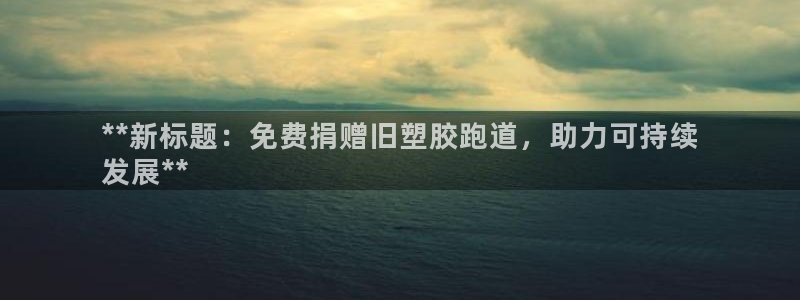 谈球吧账号有人收吗：**新标题：免费捐赠旧塑胶跑道，助力可持续
发展**