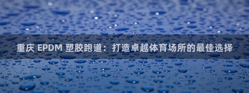 谈球吧APP开元：重庆 EPDM 塑胶跑道：打造卓越体育场所的最佳选择