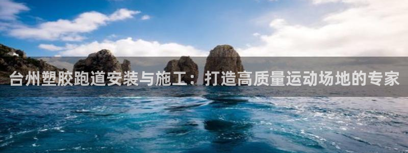 谈球吧下载地址：台州塑胶跑道安装与施工：打造高质量运动场地的专家