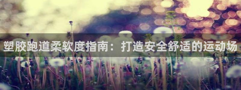 谈球吧官网在线入口免费观看：塑胶跑道柔软度指南：打造安全舒适的运动场