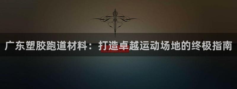 谈球吧官网入口：广东塑胶跑道材料：打造卓越运动场地的终极指南