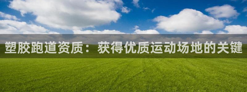 谈球吧体育app下载中心官网苹果：塑胶跑道资质：获得优质运动场地的关键