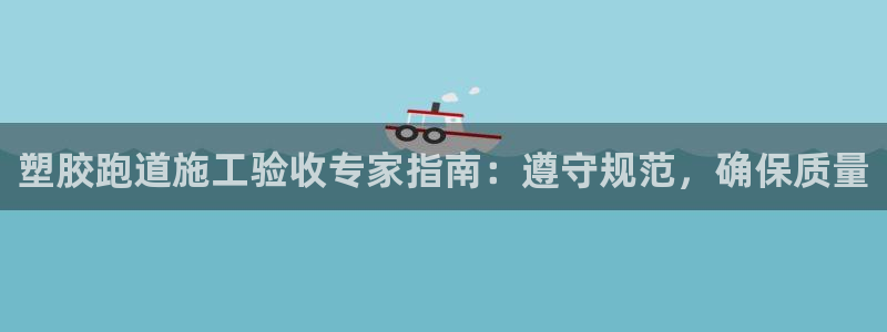 谈球吧网页登陆：塑胶跑道施工验收专家指南：遵守规范，确保质量