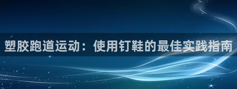 谈球吧体育官网在线入口免费观看：塑胶跑道运动：使用钉鞋的最佳实践指南