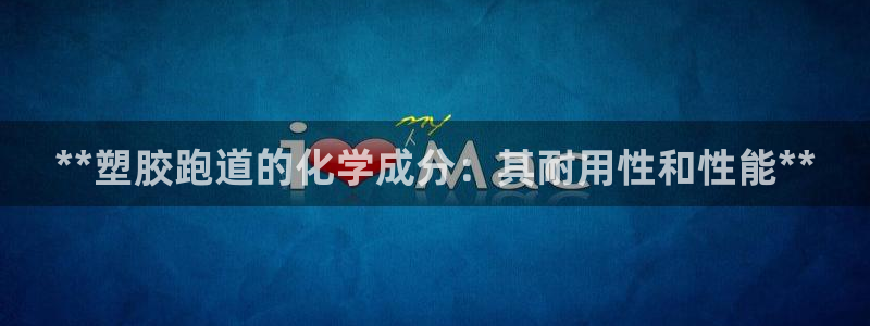 谈球吧-体育赛事：**塑胶跑道的化学成分：其耐用性和