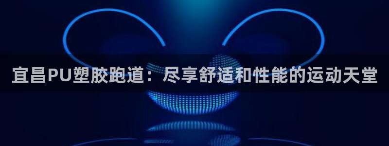 谈球吧官网在线入口手机版下载苹果：宜昌PU塑胶跑道：尽享舒适和性能的运动天堂