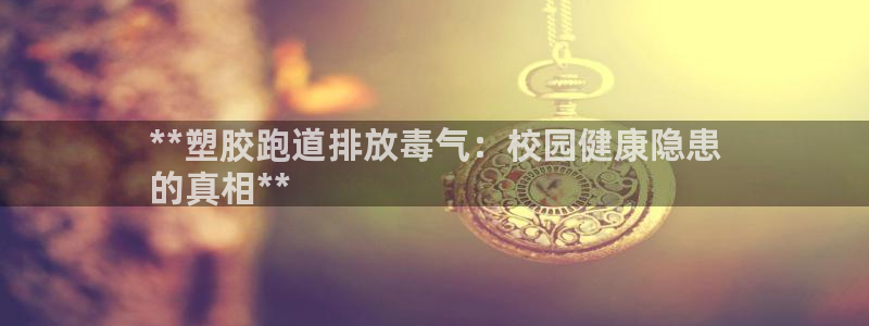 谈球吧体育综合台：**塑胶跑道排放毒气：校园健康隐患
的真相**