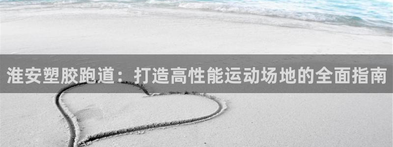 谈球吧app体育下载官网：淮安塑胶跑道：打造高性能运动场地的全面指南