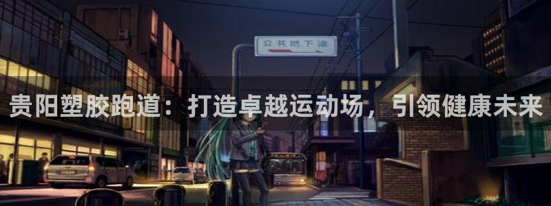 谈球吧官网在线入口手机版下载苹果：贵阳塑胶跑道：打造