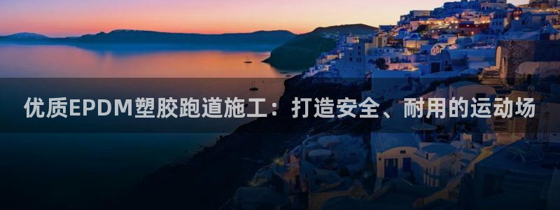 谈球吧体育app下载中心在哪：优质EPDM塑胶跑道施工：打造安全、耐用的运动场