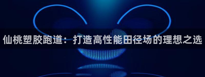 谈球吧app官网下载：仙桃塑胶跑道：打造高性能田径场的理想之选