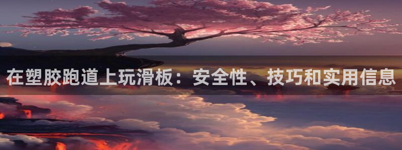 谈球吧官网首页：在塑胶跑道上玩滑板：安全性、技巧和实用信息