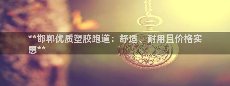 谈球吧黑款不：**邯郸优质塑胶跑道：舒适、耐用且价格实
惠**