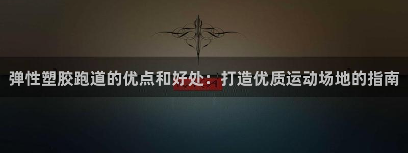 谈球吧体育官网在线入口免费观看：弹性塑胶跑道的优点和好处：打造优质运动场地的指南