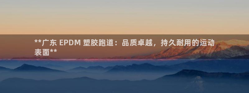 谈球吧体育综合：**广东 EPDM 塑胶跑道：品质卓越，持久耐用的运动
表面**