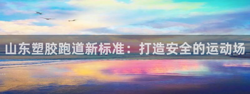 谈球吧tvt：山东塑胶跑道新标准：打造安全的运动场