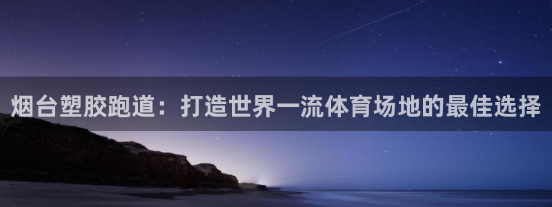 谈球吧怎么样：烟台塑胶跑道：打造世界一流体育场地的最佳选择