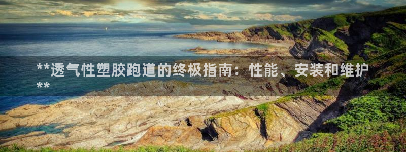 谈球吧体育app下载官网：**透气性塑胶跑道的终极指南：性能、安装和维护
**