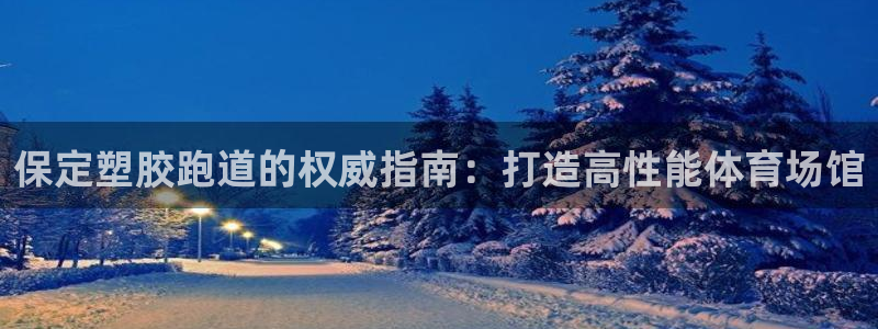谈球吧可靠吗：保定塑胶跑道的权威指南：打造高性能体育场馆