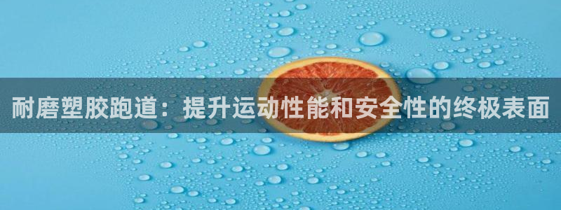 谈球吧是否诈骗：耐磨塑胶跑道：提升运动性能和安全性的终极表面