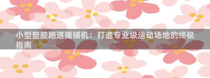 谈球吧登录网：小型塑胶跑道摊铺机：打造专业级运动场地的终极
指南