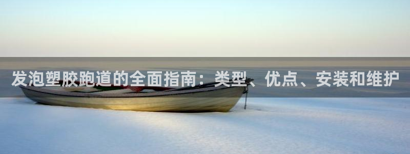 谈球吧平台app：发泡塑胶跑道的全面指南：类型、优点、安装和维护