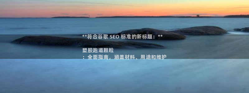 谈球吧体育app登陆不了：**符合谷歌 SEO 标准的新标题：**

塑胶跑道颗粒
：全面指南，涵盖材料、用途和维护