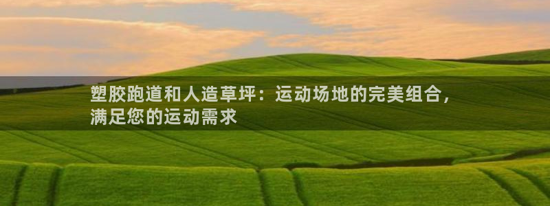 谈球吧体育app下载足球直播：塑胶跑道和人造草坪：运动场地的完美组合，
满足您的运动需求