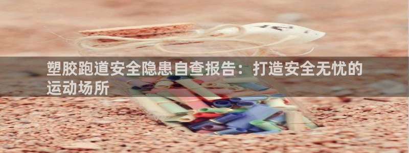 谈球吧的聊天软件是什么：塑胶跑道安全隐患自查报告：打造安全无忧的
运动场所