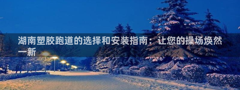 谈球吧平台正规吗可靠吗：湖南塑胶跑道的选择和安装指南：让您的操场焕然
一新