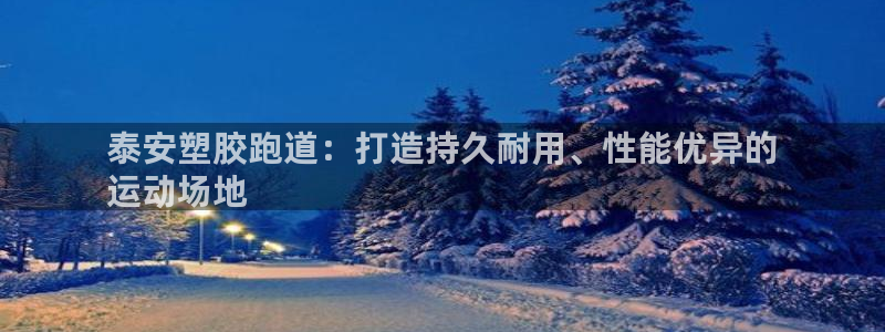 谈球吧官网在线入口手机版下载安装：泰安塑胶跑道：打造持久耐用、性能优异的
运动场地