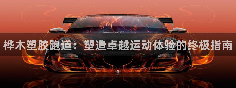 谈球吧：桦木塑胶跑道：塑造卓越运动体验的终极指南